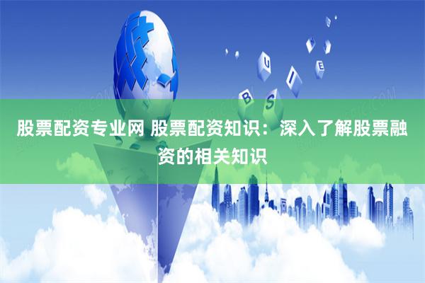 股票配资专业网 股票配资知识：深入了解股票融资的相关知识