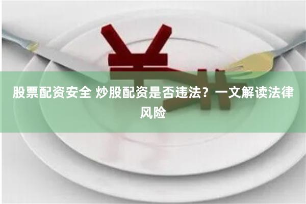 股票配资安全 炒股配资是否违法？一文解读法律风险