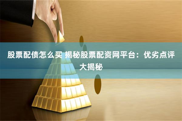 股票配债怎么买 揭秘股票配资网平台：优劣点评大揭秘