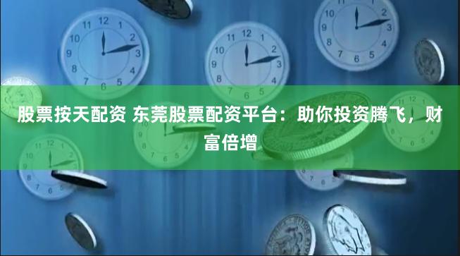 股票按天配资 东莞股票配资平台：助你投资腾飞，财富倍增