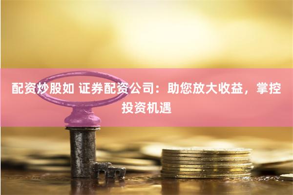 配资炒股如 证券配资公司：助您放大收益，掌控投资机遇