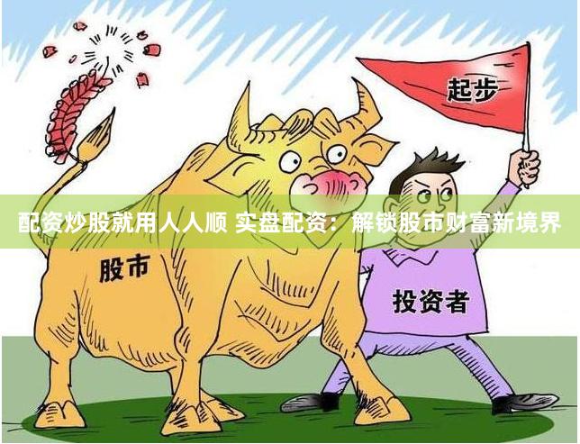 配资炒股就用人人顺 实盘配资：解锁股市财富新境界