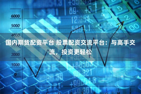 国内期货配资平台 股票配资交流平台：与高手交流，投资更轻松