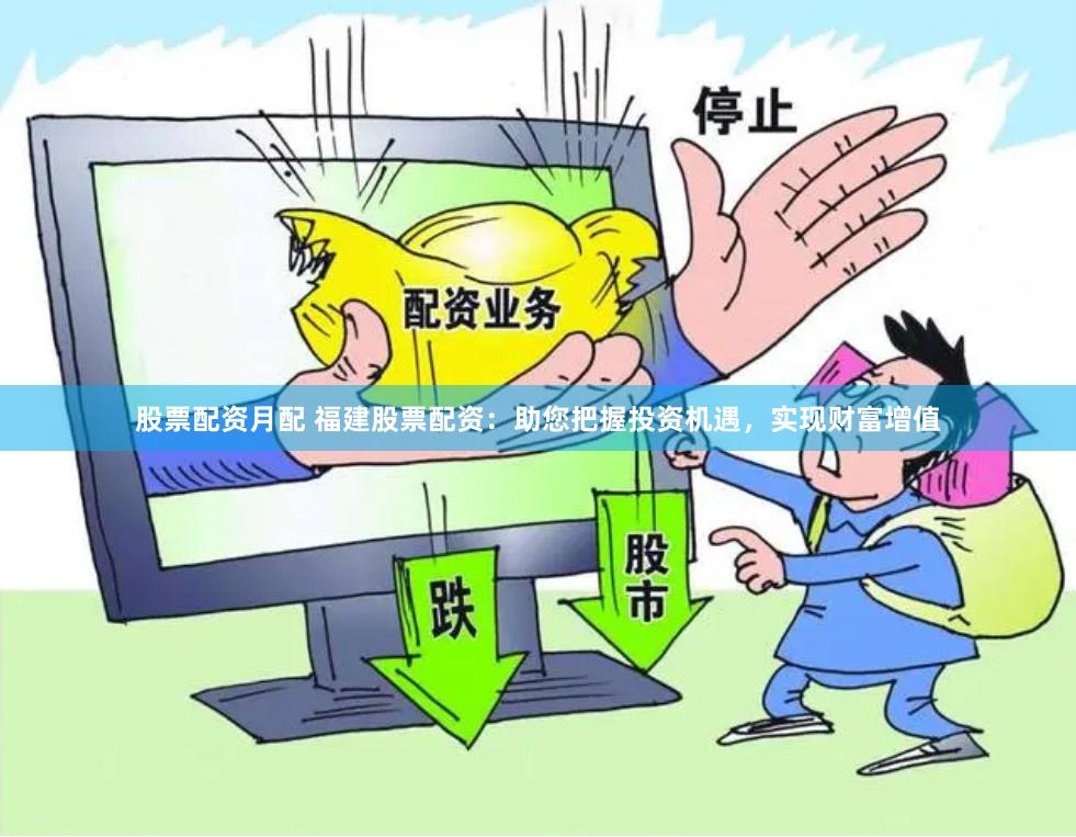 股票配资月配 福建股票配资：助您把握投资机遇，实现财富增值