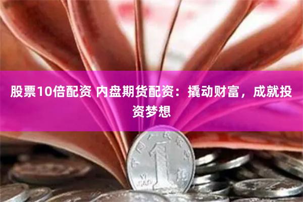 股票10倍配资 内盘期货配资：撬动财富，成就投资梦想