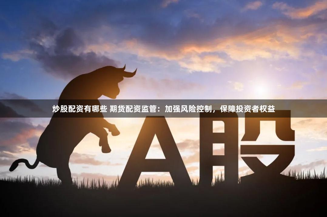 炒股配资有哪些 期货配资监管：加强风险控制，保障投资者权益