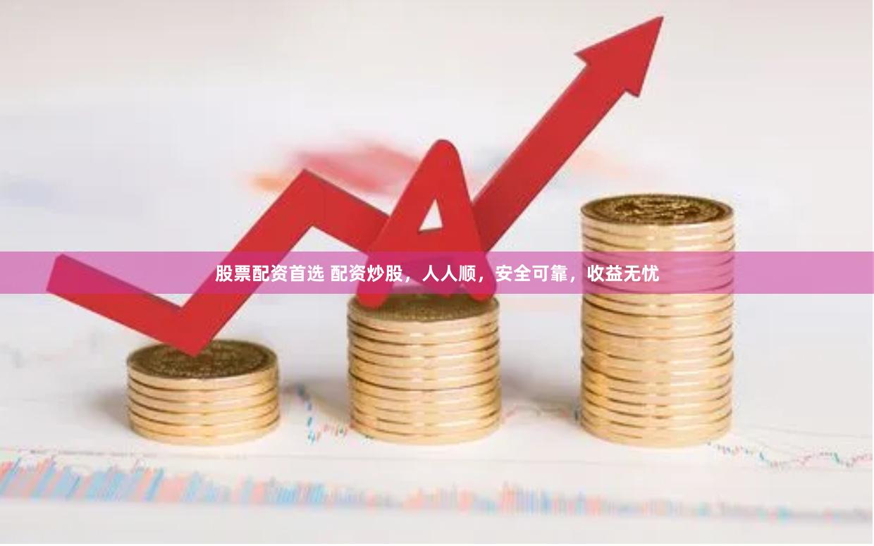 股票配资首选 配资炒股，人人顺，安全可靠，收益无忧