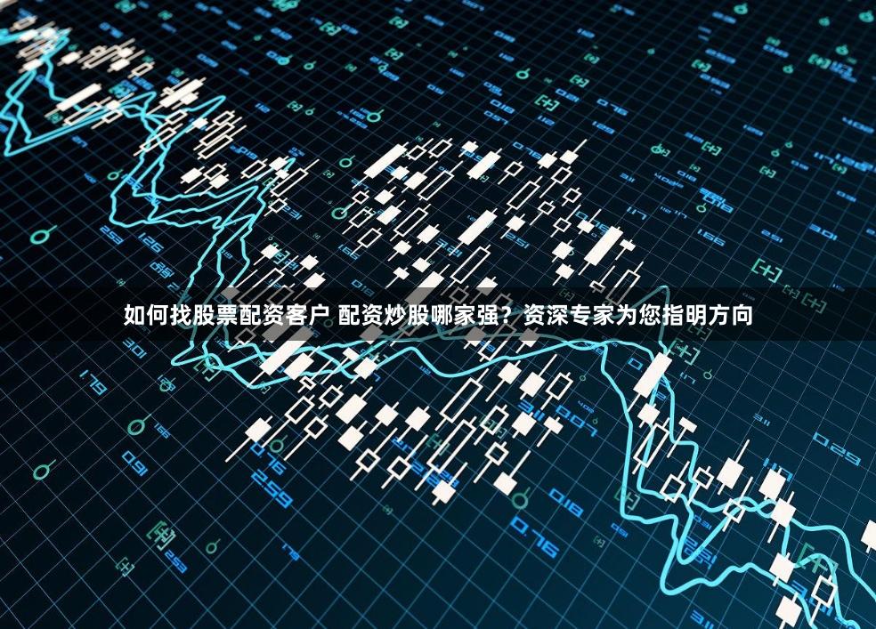 如何找股票配资客户 配资炒股哪家强？资深专家为您指明方向
