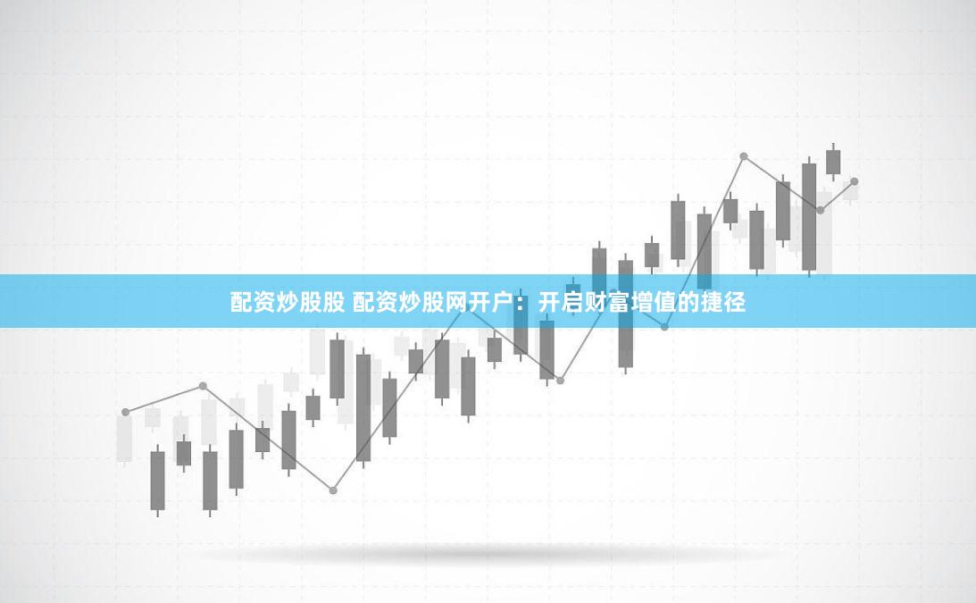 配资炒股股 配资炒股网开户：开启财富增值的捷径