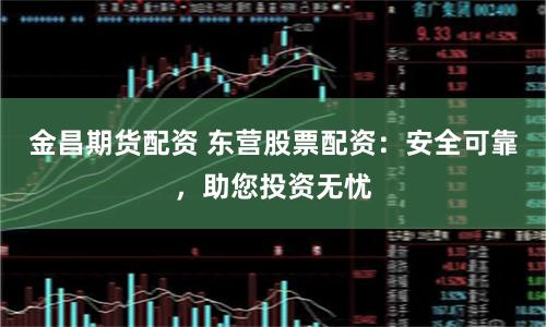 金昌期货配资 东营股票配资：安全可靠，助您投资无忧