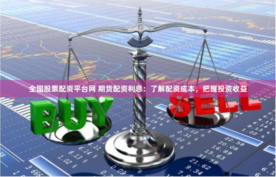 全国股票配资平台网 期货配资利息：了解配资成本，把握投资收益