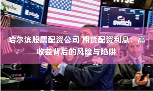 哈尔滨股票配资公司 期货配资利息：高收益背后的风险与陷阱