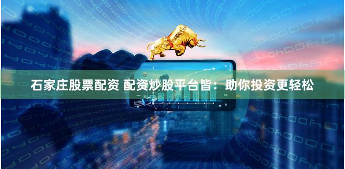 石家庄股票配资 配资炒股平台皆：助你投资更轻松