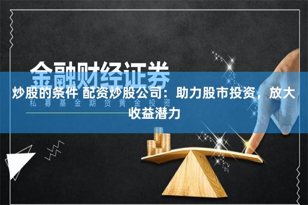 炒股的条件 配资炒股公司：助力股市投资，放大收益潜力