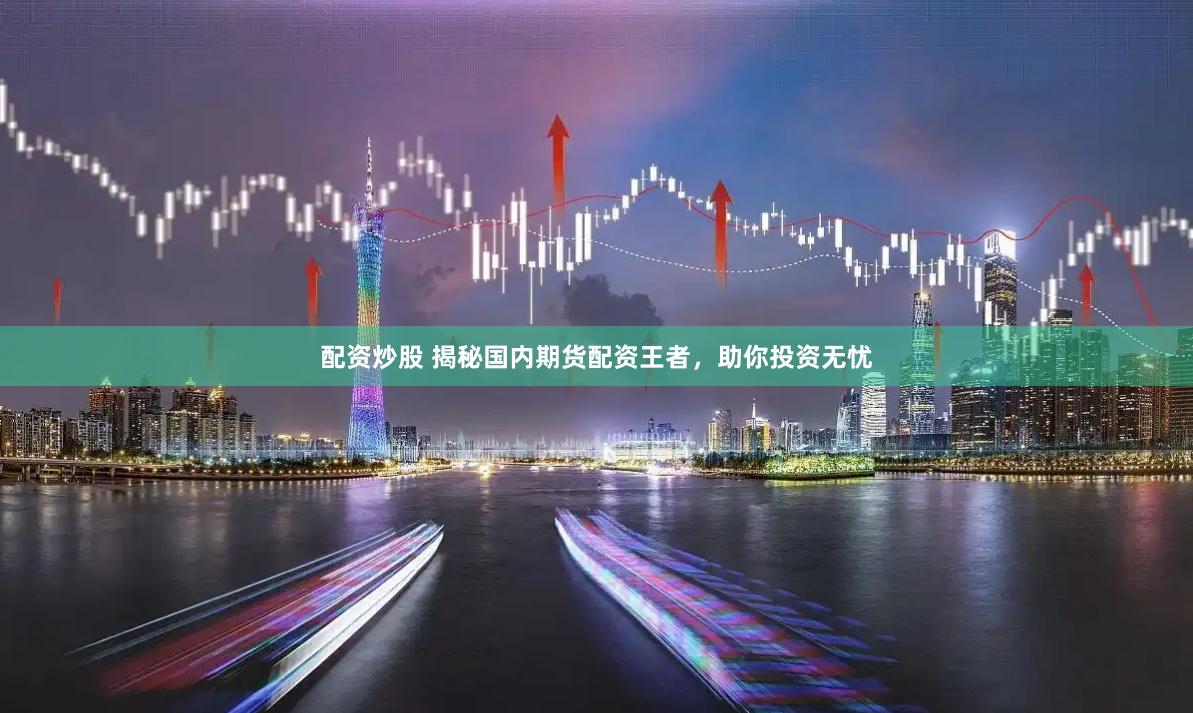 配资炒股 揭秘国内期货配资王者，助你投资无忧