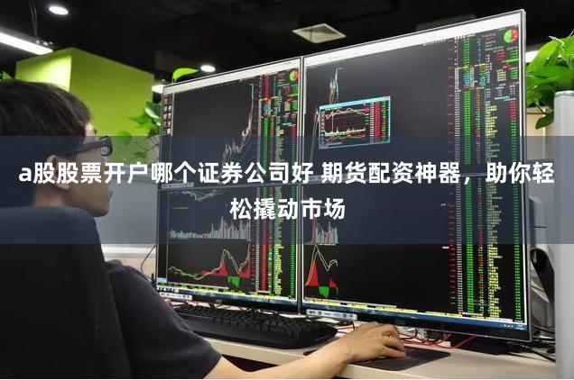 a股股票开户哪个证券公司好 期货配资神器，助你轻松撬动市场