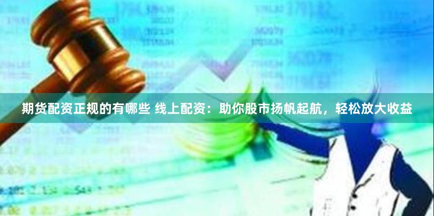 期货配资正规的有哪些 线上配资：助你股市扬帆起航，轻松放大收益