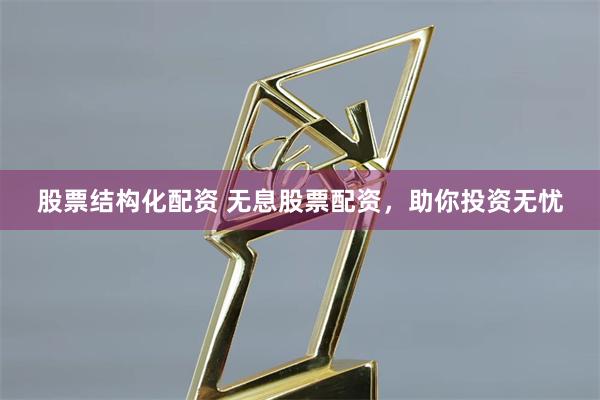 股票结构化配资 无息股票配资，助你投资无忧