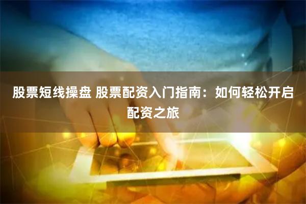 股票短线操盘 股票配资入门指南：如何轻松开启配资之旅