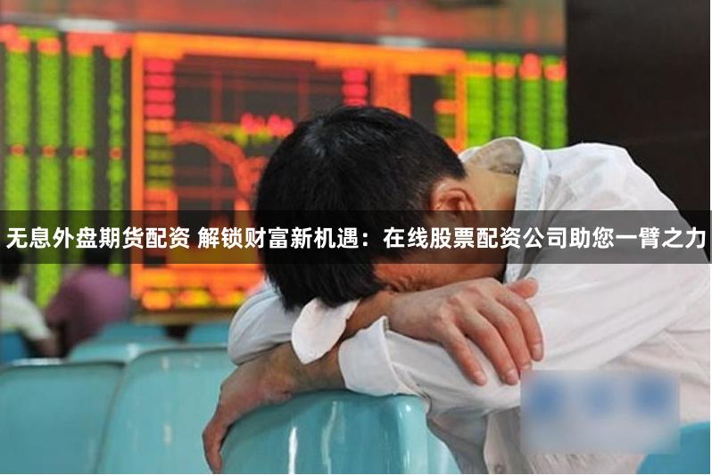 无息外盘期货配资 解锁财富新机遇：在线股票配资公司助您一臂之力