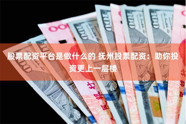 股票配资平台是做什么的 抚州股票配资：助你投资更上一层楼