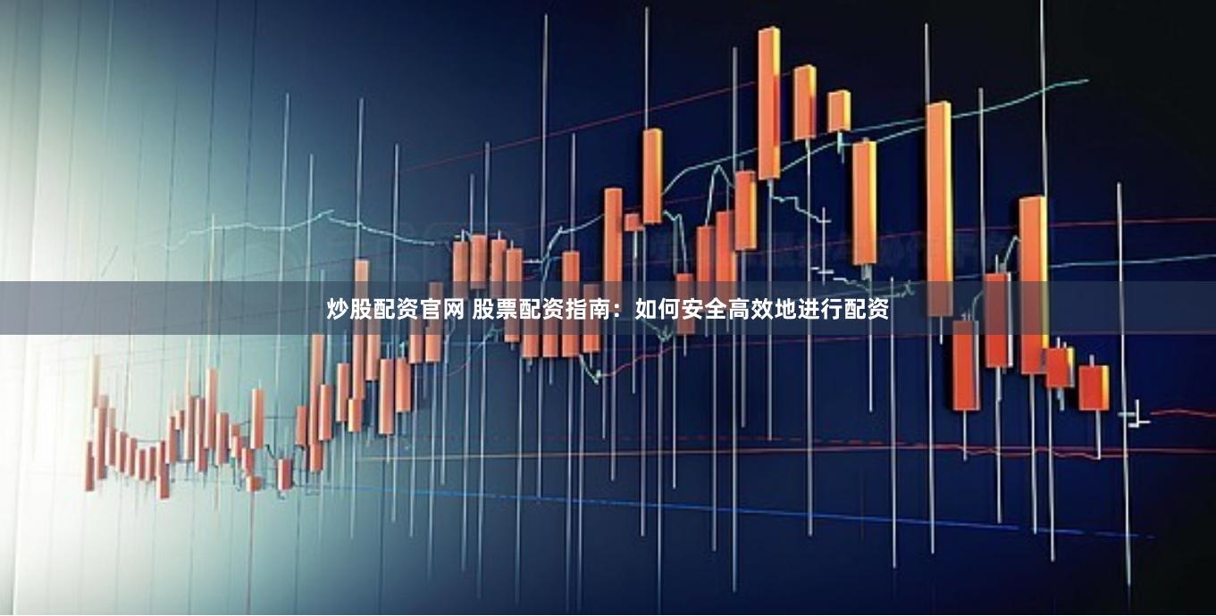 炒股配资官网 股票配资指南：如何安全高效地进行配资