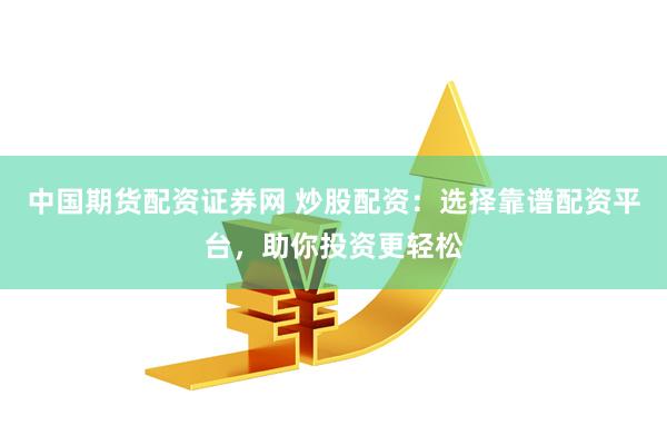 中国期货配资证券网 炒股配资：选择靠谱配资平台，助你投资更轻松