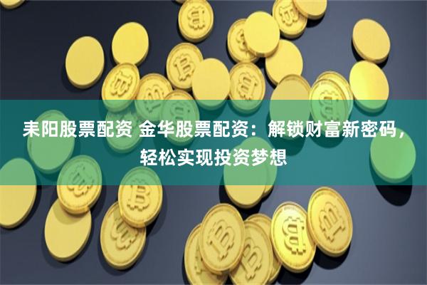 耒阳股票配资 金华股票配资：解锁财富新密码，轻松实现投资梦想