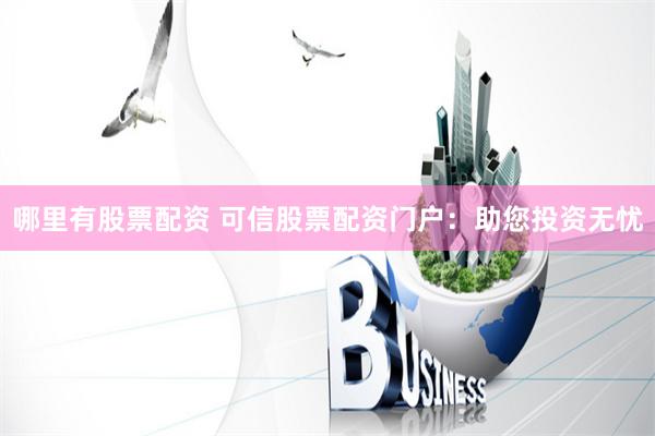 哪里有股票配资 可信股票配资门户：助您投资无忧