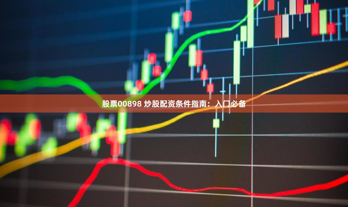 股票00898 炒股配资条件指南：入门必备
