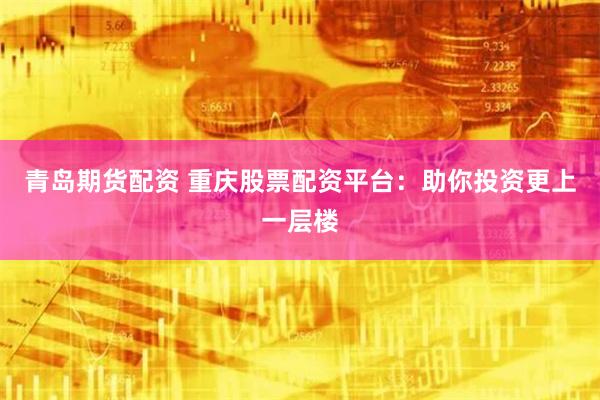 青岛期货配资 重庆股票配资平台：助你投资更上一层楼