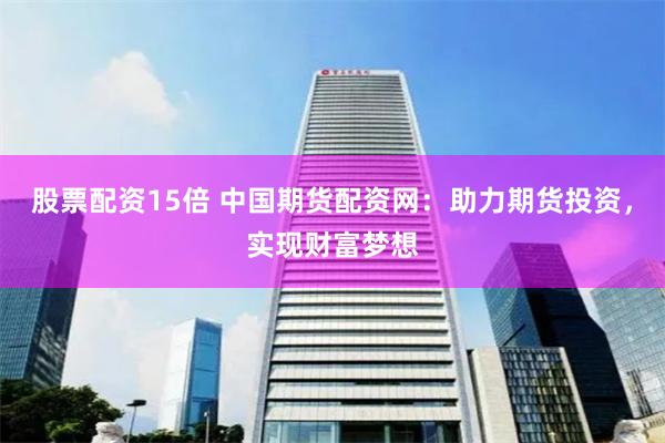 股票配资15倍 中国期货配资网：助力期货投资，实现财富梦想