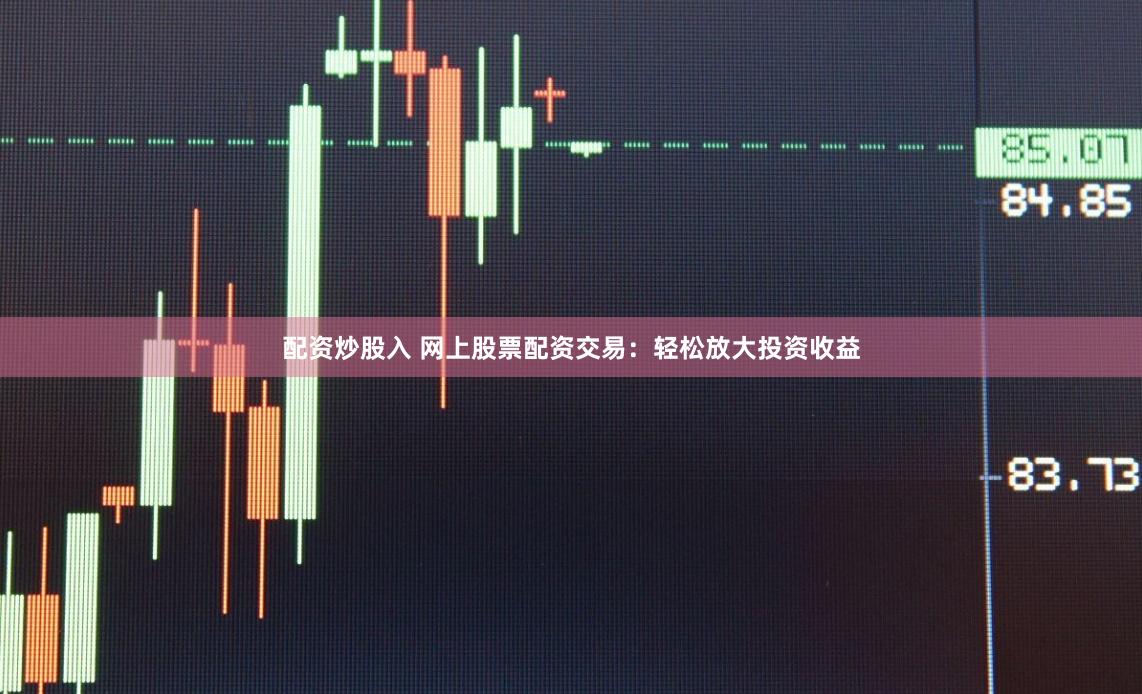 配资炒股入 网上股票配资交易：轻松放大投资收益