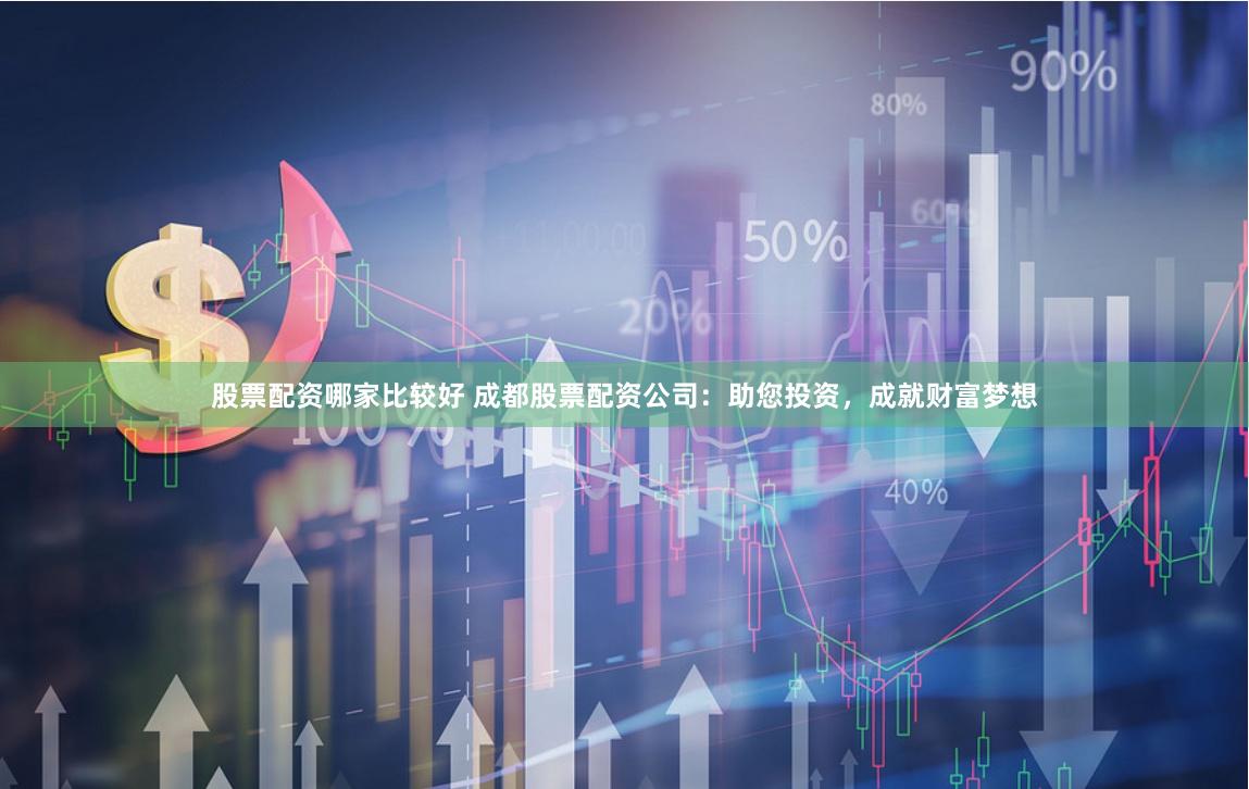 股票配资哪家比较好 成都股票配资公司：助您投资，成就财富梦想