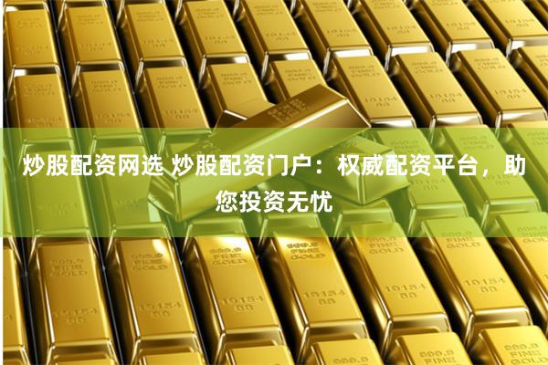 炒股配资网选 炒股配资门户：权威配资平台，助您投资无忧