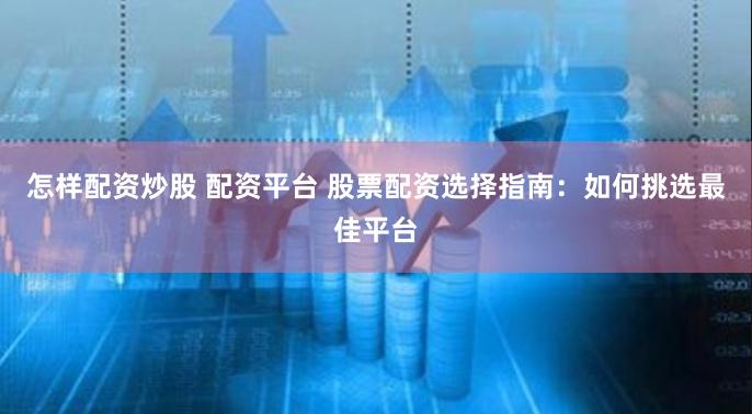 怎样配资炒股 配资平台 股票配资选择指南：如何挑选最佳平台