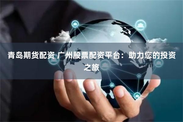 青岛期货配资 广州股票配资平台：助力您的投资之旅