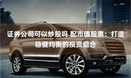 证券公司可以炒股吗 配市值股票：打造稳健均衡的投资组合