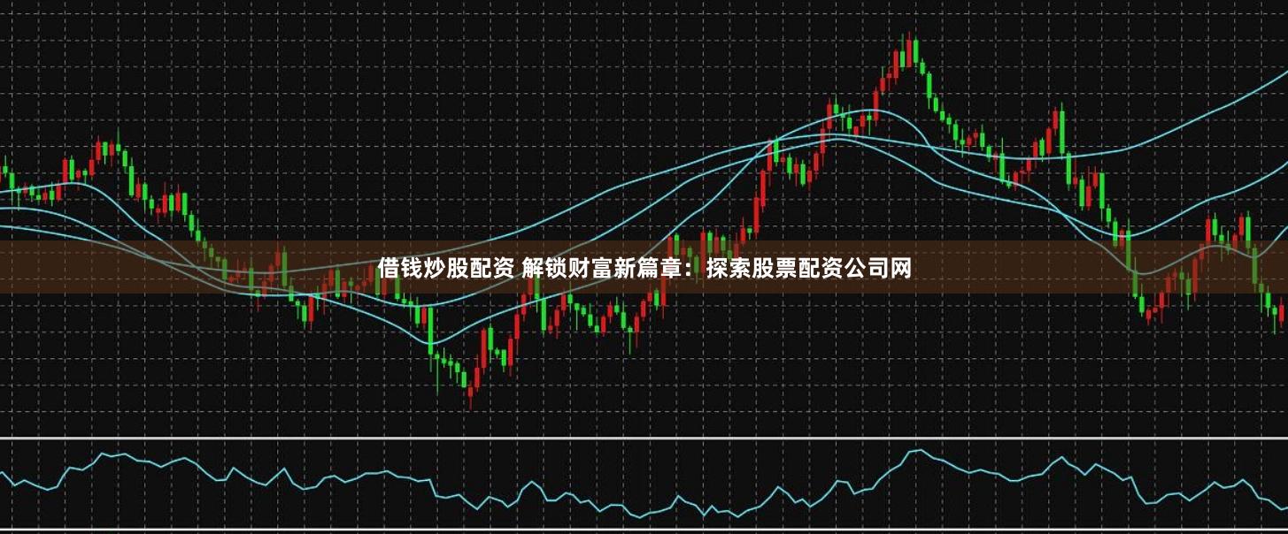 借钱炒股配资 解锁财富新篇章：探索股票配资公司网