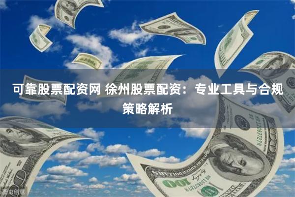 可靠股票配资网 徐州股票配资：专业工具与合规策略解析
