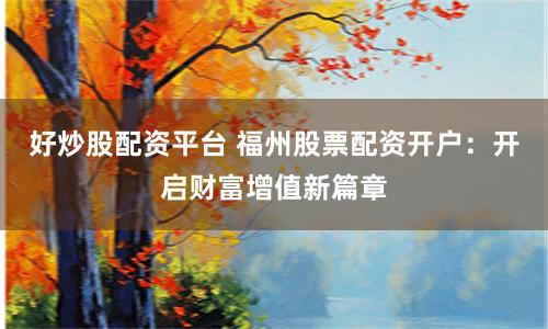 好炒股配资平台 福州股票配资开户：开启财富增值新篇章