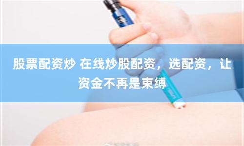 股票配资炒 在线炒股配资，选配资，让资金不再是束缚