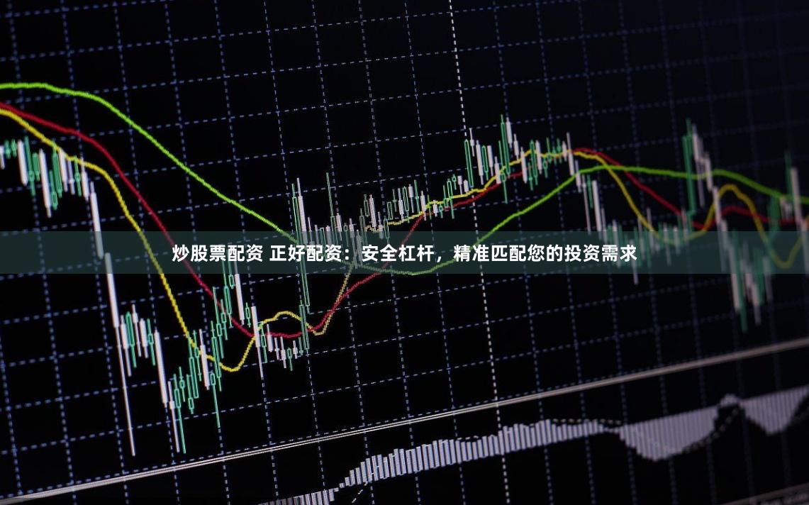炒股票配资 正好配资：安全杠杆，精准匹配您的投资需求