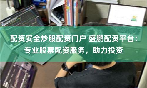 配资安全炒股配资门户 盛鹏配资平台：专业股票配资服务，助力投资