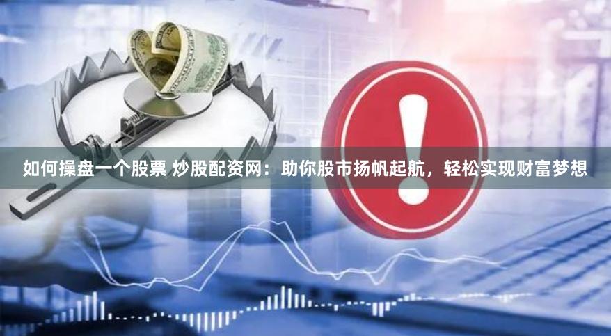 如何操盘一个股票 炒股配资网：助你股市扬帆起航，轻松实现财富梦想