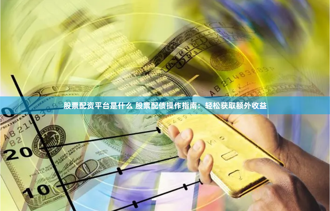股票配资平台是什么 股票配债操作指南：轻松获取额外收益