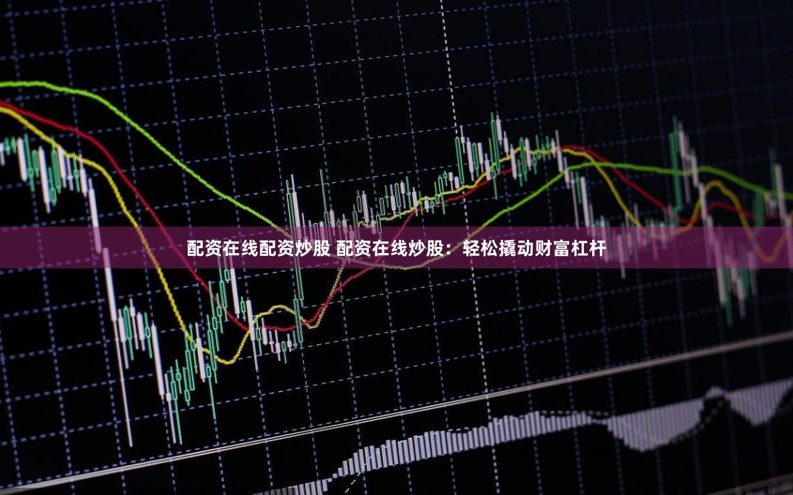 配资在线配资炒股 配资在线炒股：轻松撬动财富杠杆