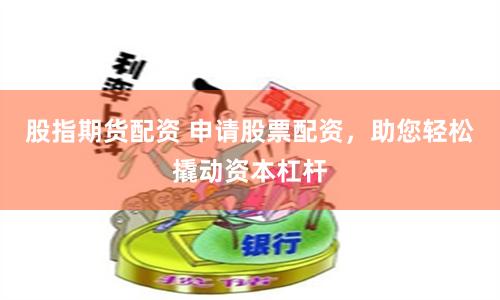 股指期货配资 申请股票配资，助您轻松撬动资本杠杆