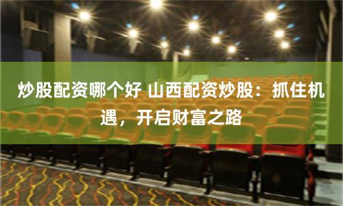 炒股配资哪个好 山西配资炒股：抓住机遇，开启财富之路