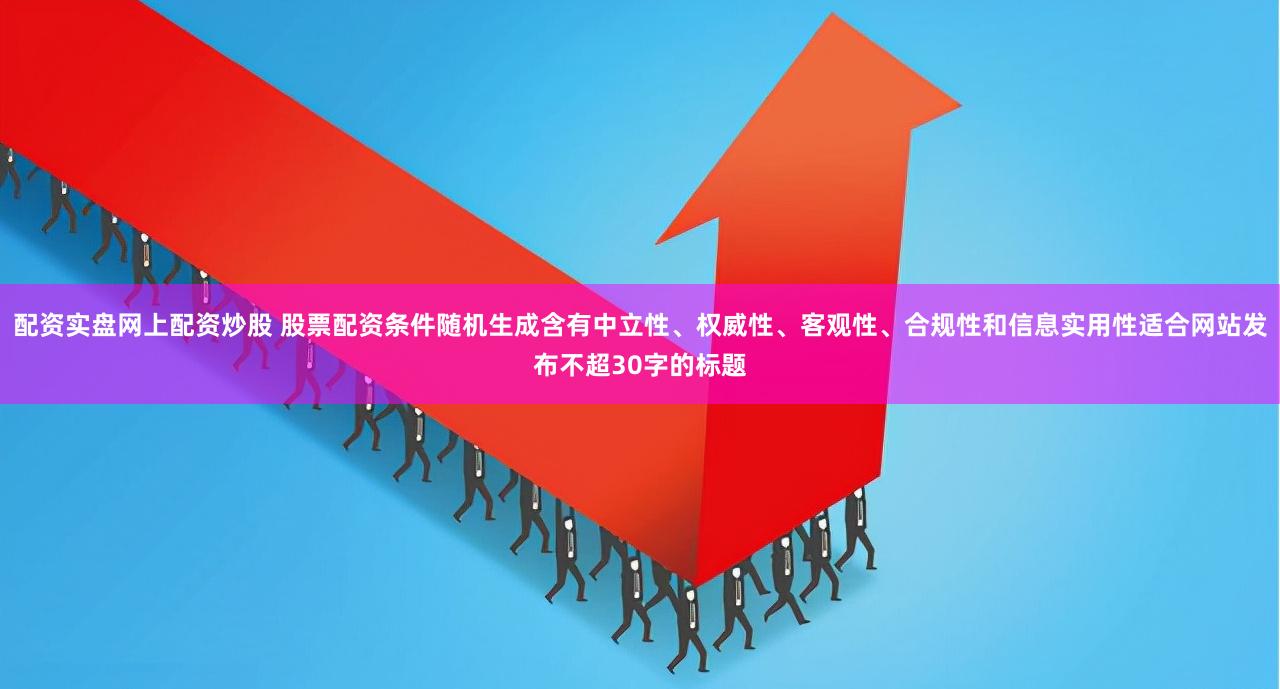 配资实盘网上配资炒股 股票配资条件随机生成含有中立性、权威性、客观性、合规性和信息实用性适合网站发布不超30字的标题